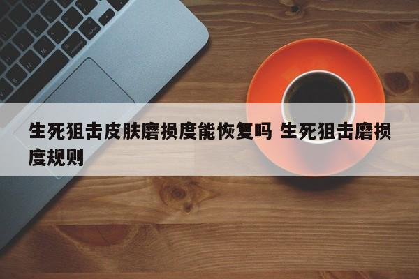 生死狙击皮肤磨损度能恢复吗 生死狙击磨损度规则-第1张图片