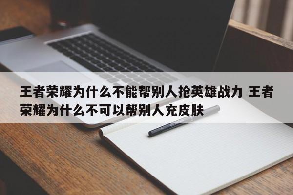 王者荣耀为什么不能帮别人抢英雄战力 王者荣耀为什么不可以帮别人充皮肤-第1张图片