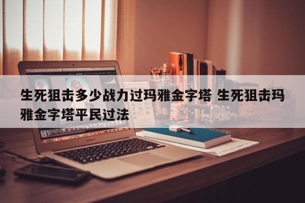 生死狙击多少战力过玛雅金字塔 生死狙击玛雅金字塔平民过法-第1张图片