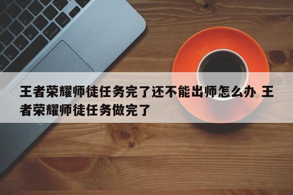 王者荣耀师徒任务完了还不能出师怎么办 王者荣耀师徒任务做完了-第1张图片