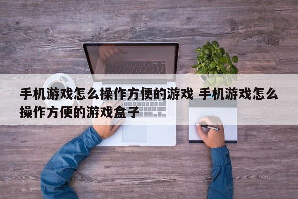 手机游戏怎么操作方便的游戏 手机游戏怎么操作方便的游戏盒子-第1张图片