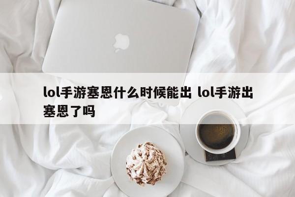 lol手游塞恩什么时候能出 lol手游出塞恩了吗-第1张图片