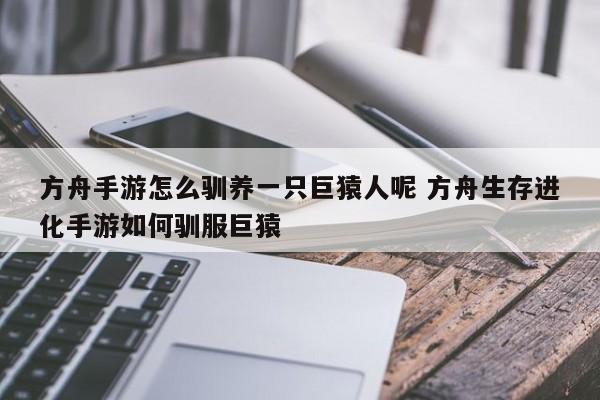 方舟手游怎么驯养一只巨猿人呢 方舟生存进化手游如何驯服巨猿-第1张图片