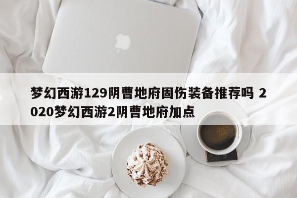 梦幻西游129阴曹地府固伤装备推荐吗 2020梦幻西游2阴曹地府加点-第1张图片