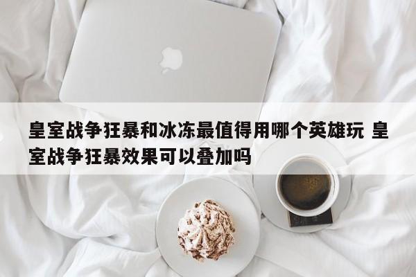 皇室战争狂暴和冰冻最值得用哪个英雄玩 皇室战争狂暴效果可以叠加吗-第1张图片