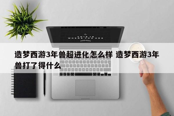 造梦西游3年兽超进化怎么样 造梦西游3年兽打了得什么-第1张图片