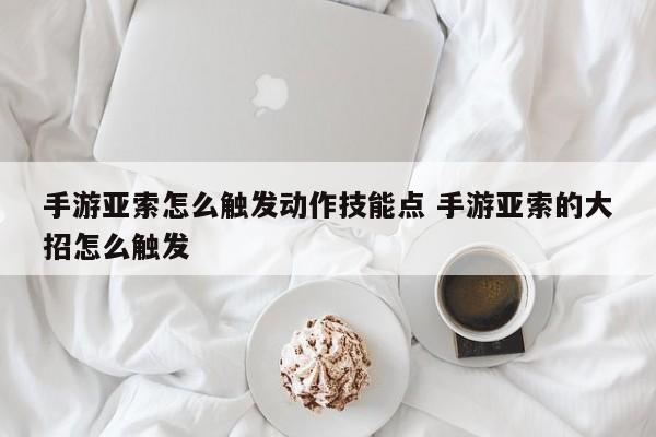 手游亚索怎么触发动作技能点 手游亚索的大招怎么触发-第1张图片