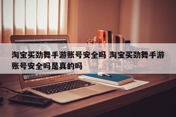 淘宝买劲舞手游账号安全吗 淘宝买劲舞手游账号安全吗是真的吗-第1张图片