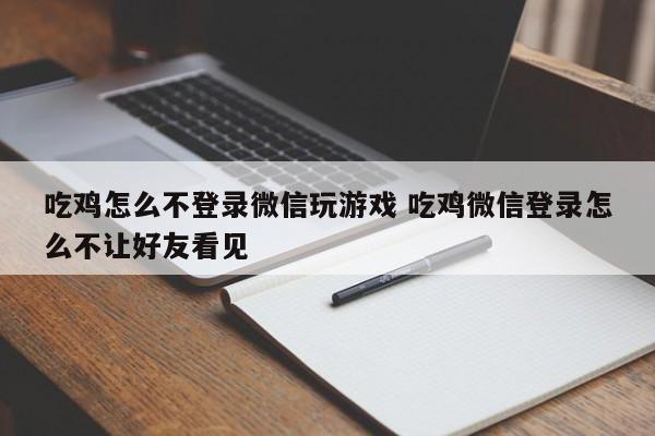 吃鸡怎么不登录微信玩游戏 吃鸡微信登录怎么不让好友看见-第1张图片