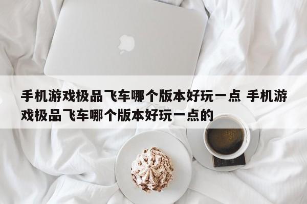 手机游戏极品飞车哪个版本好玩一点 手机游戏极品飞车哪个版本好玩一点的-第1张图片