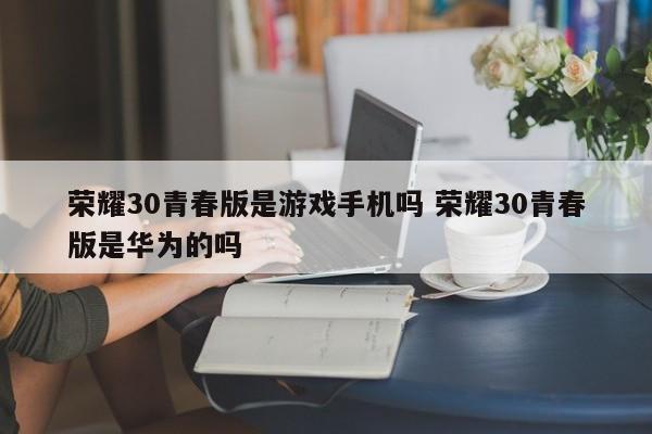 荣耀30青春版是游戏手机吗 荣耀30青春版是华为的吗-第1张图片