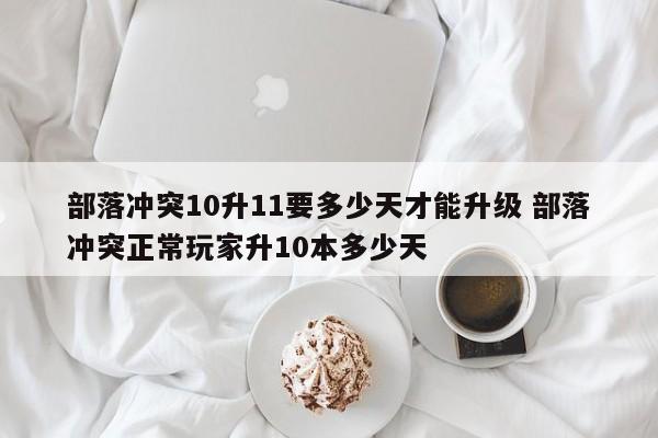 部落冲突10升11要多少天才能升级 部落冲突正常玩家升10本多少天-第1张图片