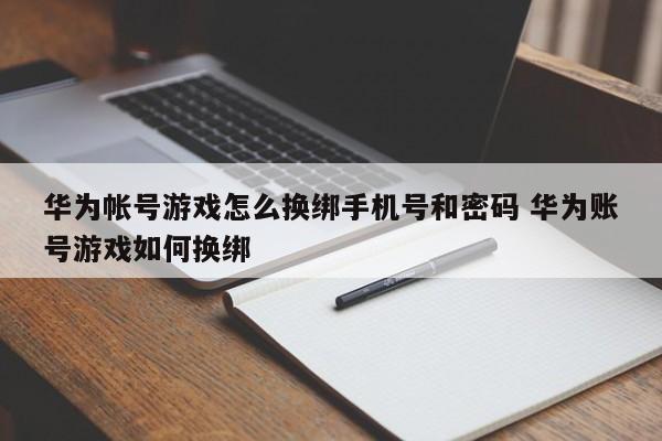 华为帐号游戏怎么换绑手机号和密码 华为账号游戏如何换绑-第1张图片