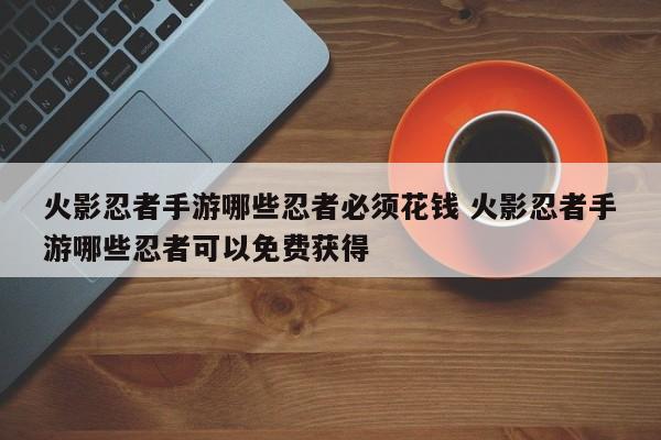 火影忍者手游哪些忍者必须花钱 火影忍者手游哪些忍者可以免费获得-第1张图片