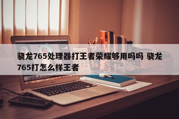 骁龙765处理器打王者荣耀够用吗吗 骁龙765打怎么样王者-第1张图片