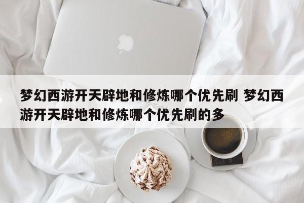 梦幻西游开天辟地和修炼哪个优先刷 梦幻西游开天辟地和修炼哪个优先刷的多-第1张图片