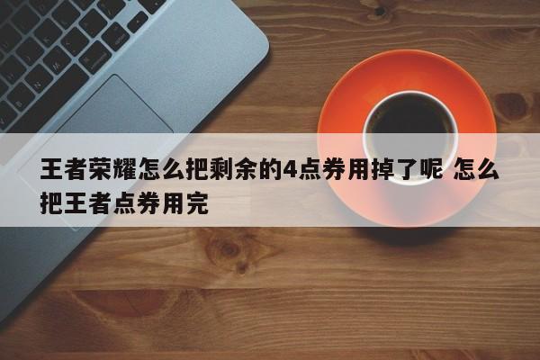 王者荣耀怎么把剩余的4点券用掉了呢 怎么把王者点券用完-第1张图片